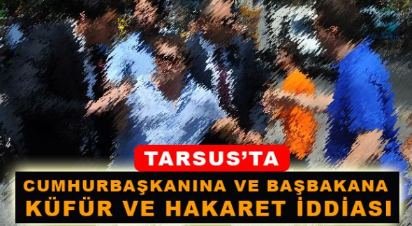 Tarsus&rsquo;ta Cumhurbaşkanına ve Başbakana k&uuml;f&uuml;r ve hakaret iddiası