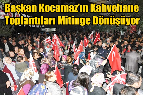 Başkan Kocamaz&rsquo;ın Kahvehane Toplantıları Mitinge D&ouml;n&uuml;ş&uuml;yor