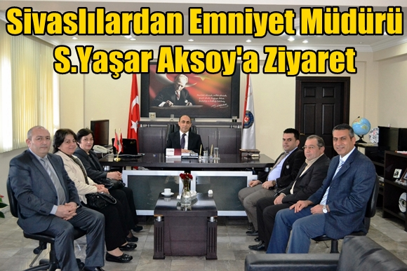 Sivaslılardan Emniyet M&uuml;d&uuml;r&uuml; S.Yaşar Aksoy'a Ziyaret