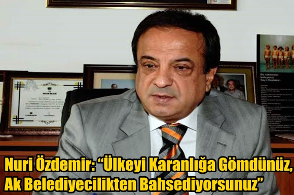 Nuri &Ouml;zdemir: &ldquo;&Uuml;lkeyi Karanlığa G&ouml;md&uuml;n&uuml;z, Ak Belediyecilikten Bahsediyorsunuz&rdquo;