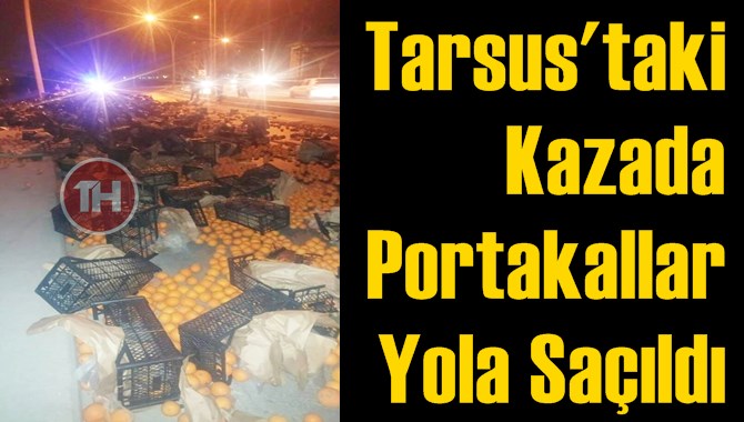Tarsus&rsquo;taki Kazada Portakallar Yola Sa&ccedil;ıldı
