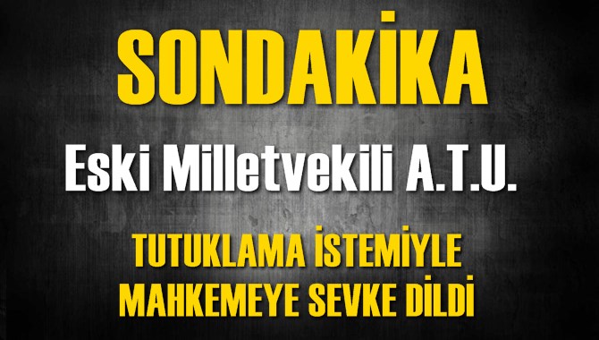 Eski Milletvekili Tutuklama İstemiyle Mahkemeye Sevk Edildi