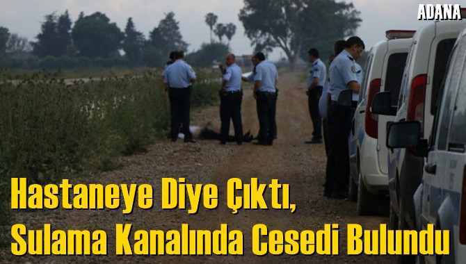 Hastaneye Diye &Ccedil;ıktı, Sulama Kanalında Cesedi Bulundu
