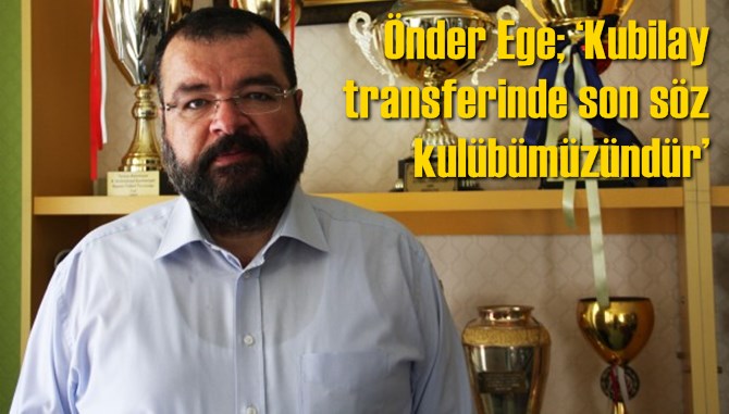 TİY Başkanı &Ouml;nder Ege; &lsquo;Kubilay transferinde son s&ouml;z kul&uuml;b&uuml;m&uuml;z&uuml;nd&uuml;r&rsquo;