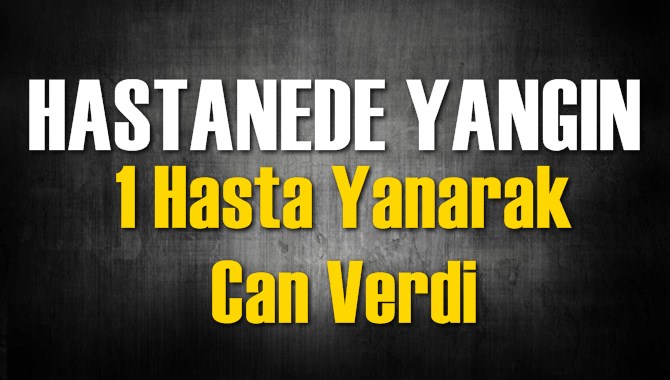 Hastanede Yangın: 1 Hasta Yanarak Can Verdi