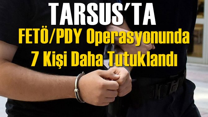 Tarsus'ta FET&Ouml;/PDY Operasyonunda 7 Kişi Daha Tutuklandı