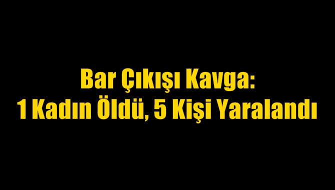 Bar &Ccedil;ıkışı Kavga: 1 Kadın &Ouml;ld&uuml;, 5 Kişi Yaralandı