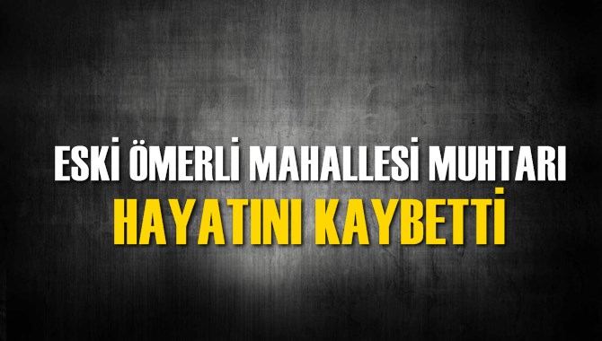 Eski &Ouml;merli Mahallesi Muhtarı Vefat Etti