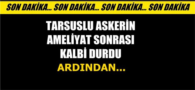 Tarsuslu Askerin Ameliyat Sonrası Kalbi Durdu