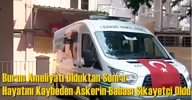 Burun Ameliyatı Olduktan Sonra Hayatını Kaybeden Askerin Babası Şikayet&ccedil;i Oldu