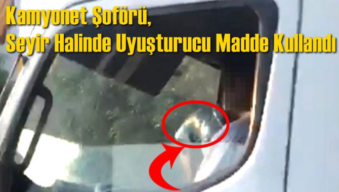 Kamyonet Şof&ouml;r&uuml;, Seyir Halinde Uyuşturucu Madde Kullanırken G&ouml;r&uuml;nt&uuml;lendi