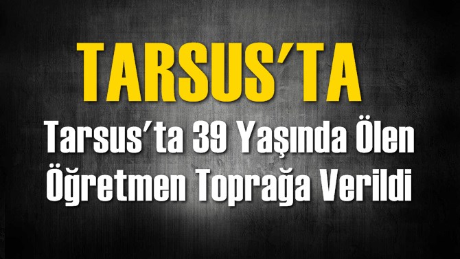 Tarsus'ta 39 Yaşında &Ouml;len &Ouml;ğretmen Toprağa Verildi