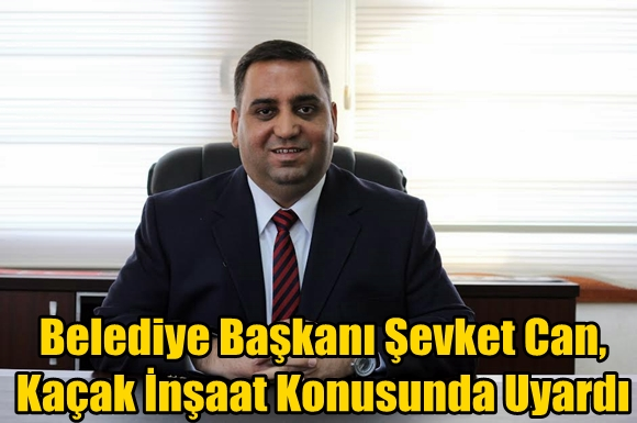 Belediye Başkanı Şevket Can, Ka&ccedil;ak İnşaat Konusunda Uyardı