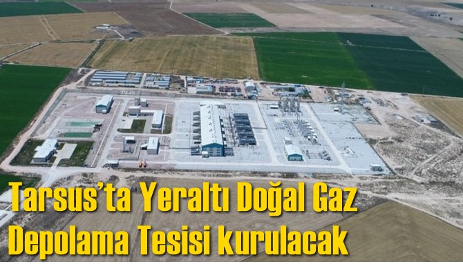 Tarsus&rsquo;ta Yeraltı Doğal Gaz Depolama Tesisi kurulacak