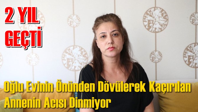 Oğlu Evinin &Ouml;n&uuml;nden D&ouml;v&uuml;lerek Ka&ccedil;ırılan Annenin Acısı Dinmiyor