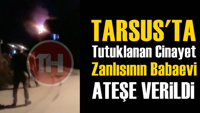 Tarsus'taki Cinayet Zanlısının Babaevi Ateşe Verildi