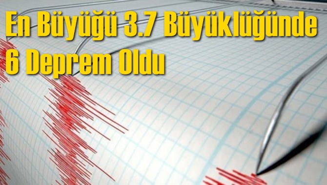 En B&uuml;y&uuml;ğ&uuml; 3.7 B&uuml;y&uuml;kl&uuml;ğ&uuml;nde 6 Deprem 
