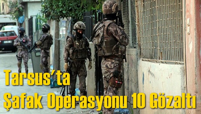 Tarsus'ta Şafak Operasyonu 10 G&ouml;zaltı