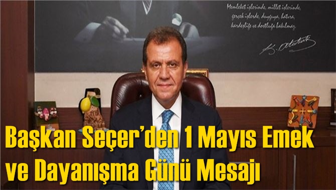 Başkan Se&ccedil;er&rsquo;den 1 Mayıs Emek ve Dayanışma G&uuml;n&uuml; Mesajı