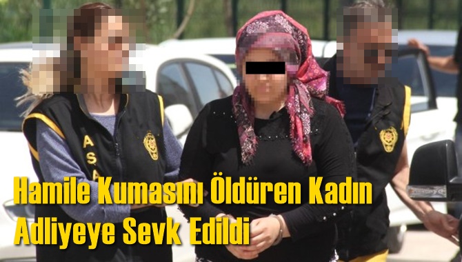 Hamile Kumasını &Ouml;ld&uuml;ren Kadın Adliyeye Sevk Edildi