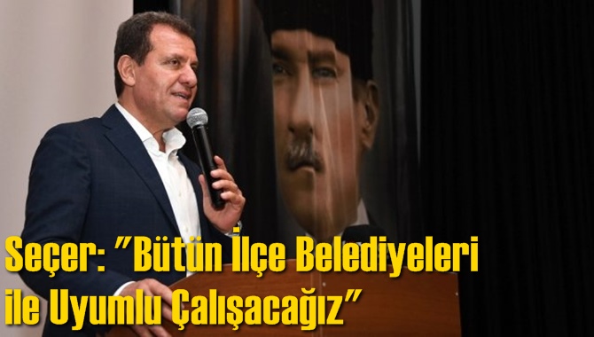 Se&ccedil;er: "B&uuml;t&uuml;n İl&ccedil;e Belediyeleri ile Uyumlu &Ccedil;alışacağız"