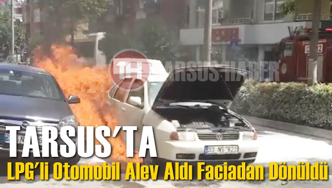 Tarsus'ta LPG'li Ara&ccedil; Alev Aldı, Faciadan D&ouml;n&uuml;ld&uuml;