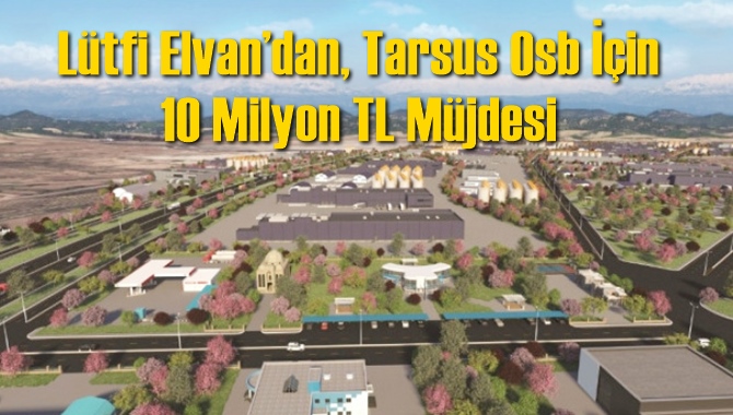 L&uuml;tfi Elvan&rsquo;dan, Tarsus Osb İ&ccedil;in 10 Milyon TL M&uuml;jdesi