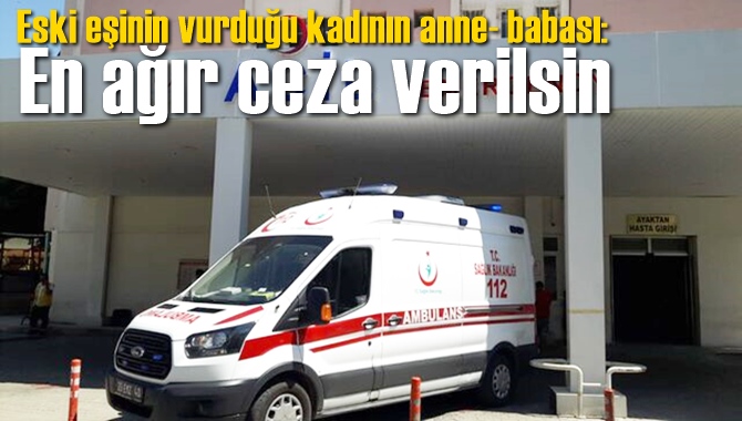 Eski eşinin vurduğu kadının anne- babası: En ağır ceza verilsin