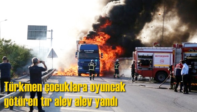 Türkmen çocuklara oyuncak götüren tır alev alev yandı
