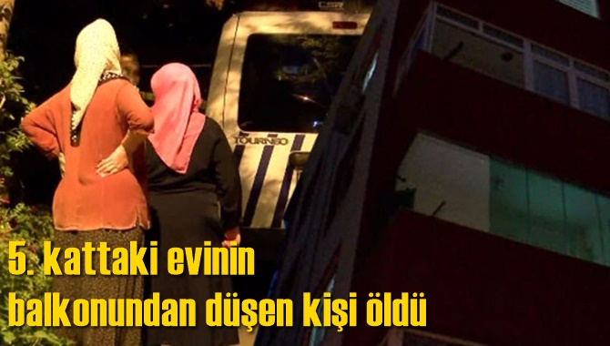5. kattaki evinin balkonundan düşen kişi öldü
