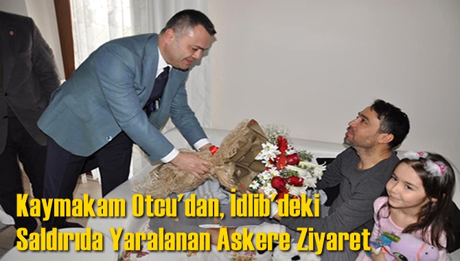 Kaymakam Otcu'dan, İdlib'deki Saldırıda Yaralanan Askere Ziyaret