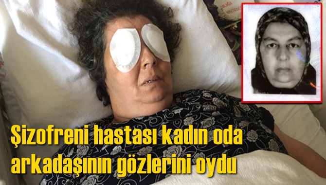Şizofreni hastası kadın oda arkadaşının g&ouml;zlerini oydu