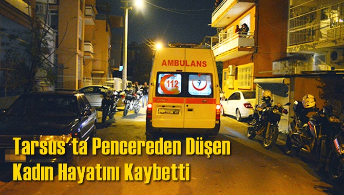 Tarsus'ta Feci Olayda Pencereden D&uuml;şen Kadın Hayatını Kaybetti