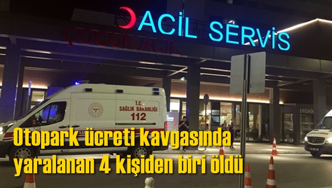 Otopark &uuml;creti kavgasında yaralanan 4 kişiden biri &ouml;ld&uuml;