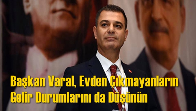Başkan Varal, "Evden &Ccedil;ıkmayın Dediğiniz İnsanların Gelir Durumlarını da Mutlaka D&uuml;ş&uuml;nmelisiniz"