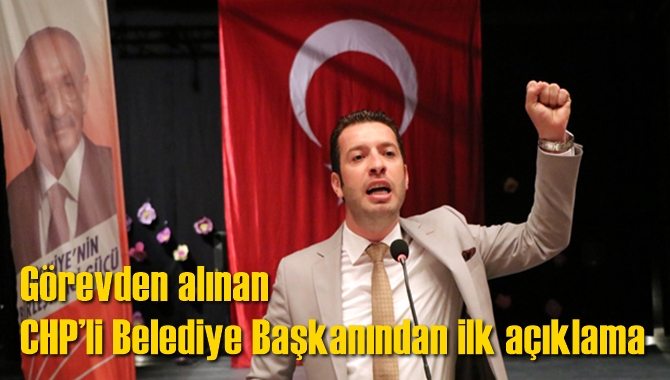 G&ouml;revden Alınan CHP&rsquo;li Belediye Başkanından İlk A&ccedil;ıklama