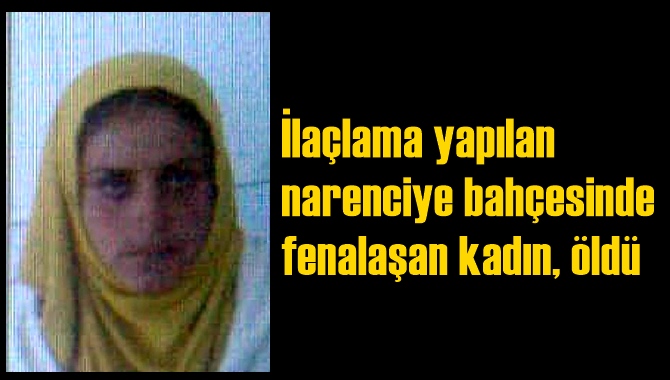 İlaçlama yapılan narenciye bahçesinde fenalaşan kadın, öldü