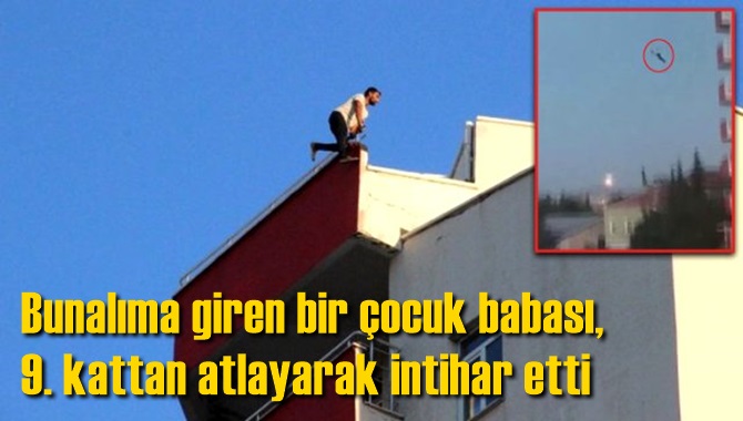 Bunalıma giren bir &ccedil;ocuk babası, 9. kattan atlayarak yaşamına son verdi