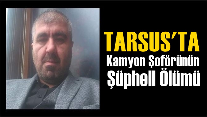 Tarsus&rsquo;ta Kamyon Şof&ouml;r&uuml; Kemal Darılmaz'ın Ş&uuml;pheli &Ouml;l&uuml;m&uuml;