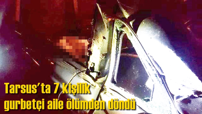 Tarsus'ta 7 kişilik gurbet&ccedil;i aile &ouml;l&uuml;mden d&ouml;nd&uuml;