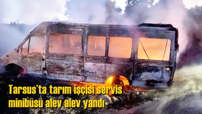 Tarsus&rsquo;ta tarım iş&ccedil;isi servis minib&uuml;s&uuml; alev alev yandı
