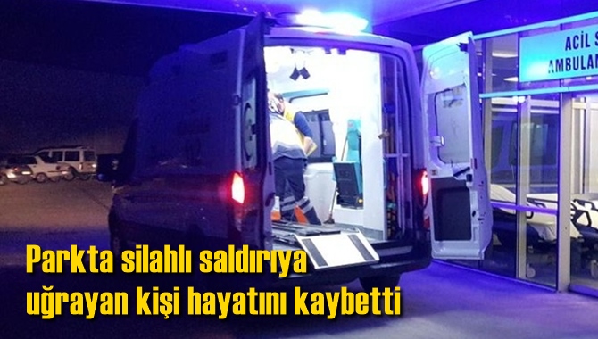 Parkta silahlı saldırıya uğrayan kişi yaşamını yitirdi