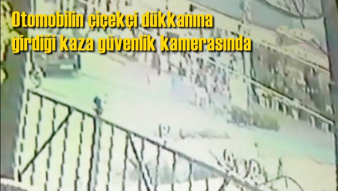 Otomobilin &ccedil;i&ccedil;ek&ccedil;i d&uuml;kkanına girdiği kaza g&uuml;venlik kamerasında