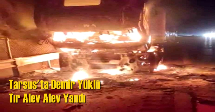 Tarsus'ta Demir Y&uuml;kl&uuml; Tır Alev Alev Yandı