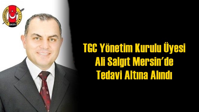  TGC Y&ouml;netim Kurulu &Uuml;yesi Ali Salgıt Mersin'de Tedavi Altına Alındı