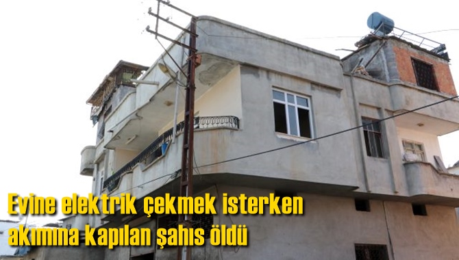 Evine elektrik &ccedil;ekmek isterken akımına kapılan şahıs &ouml;ld&uuml;