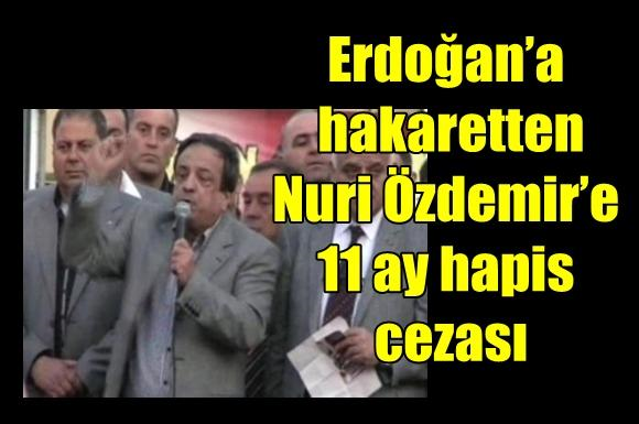 Erdoğan&rsquo;a hakaretten Nuri &Ouml;zdemir&rsquo;e 11 ay hapis cezası